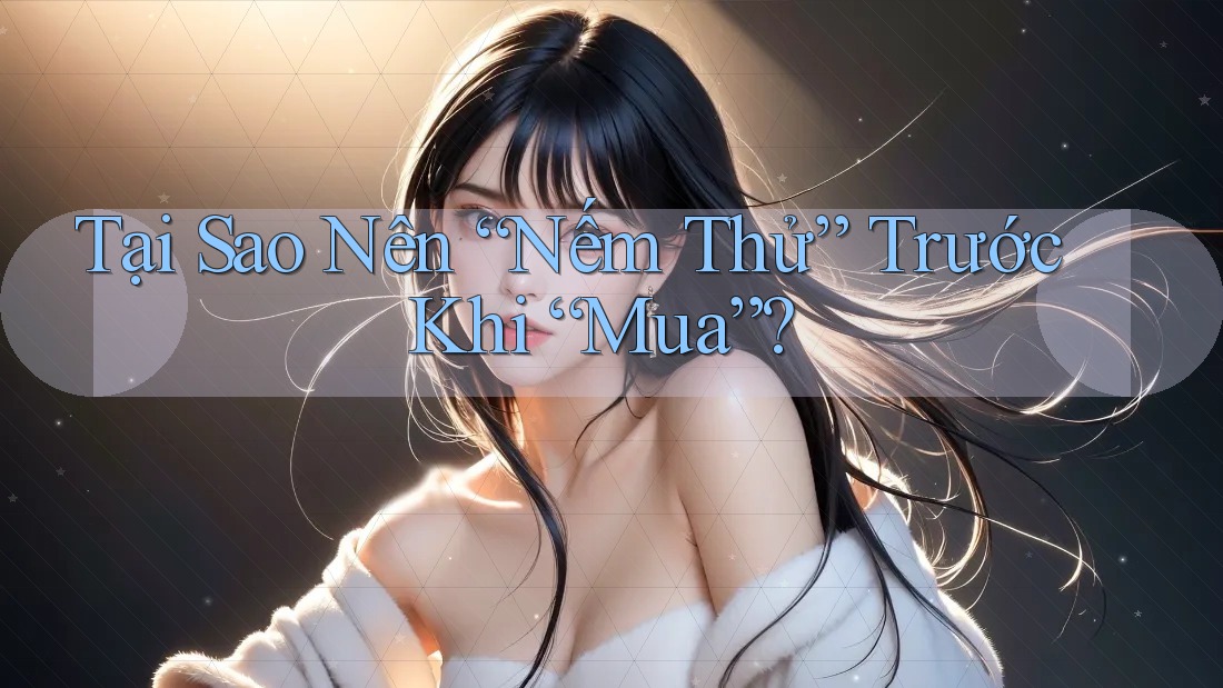 Tại Sao Nên “Nếm Thử” Trước Khi “Mua”?