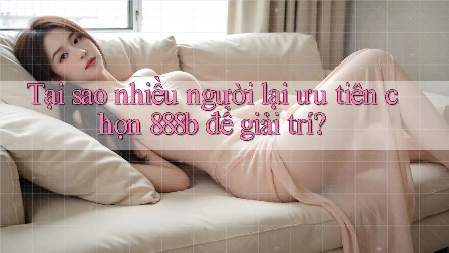 Tại sao nhiều người lại ưu tiên chọn 888b để giải trí?