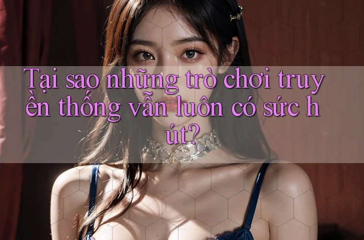 Tại sao những trò chơi truyền thống vẫn luôn có sức hút?