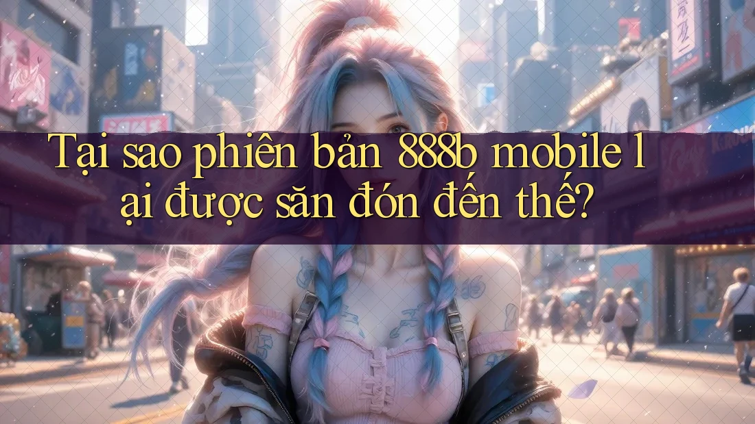 Tại sao phiên bản 888b mobile lại được săn đón đến thế?