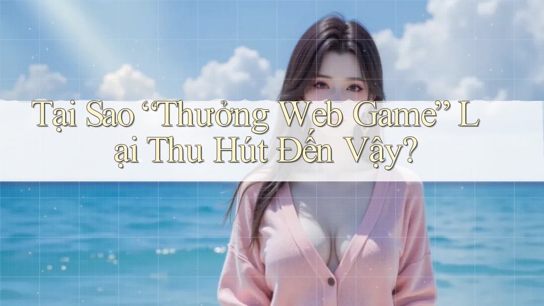 Tại Sao “Thưởng Web Game” Lại Thu Hút Đến Vậy?