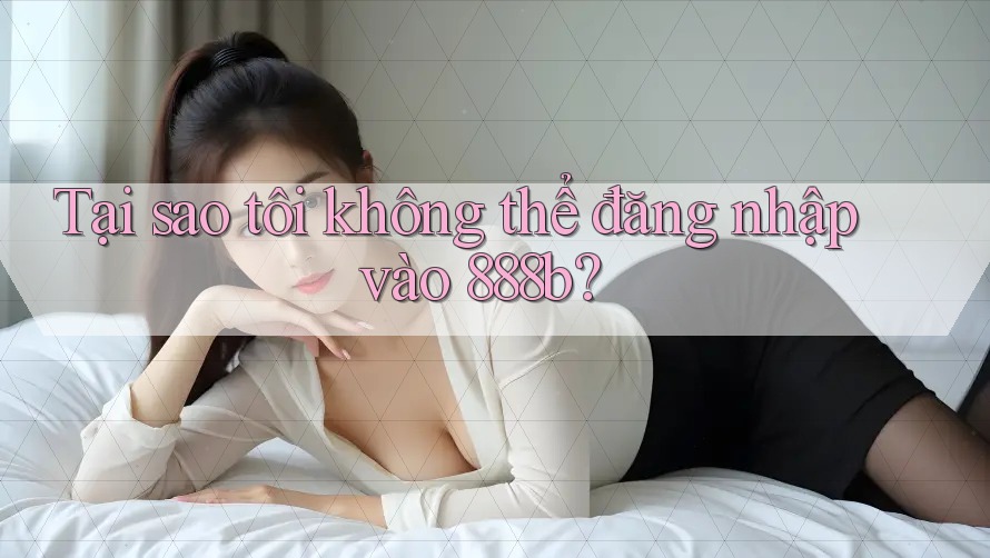 Tại sao tôi không thể đăng nhập vào 888b?