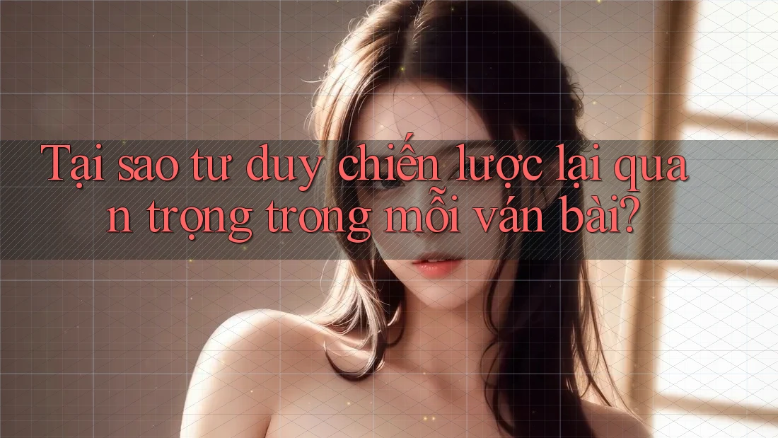 Tại sao tư duy chiến lược lại quan trọng trong mỗi ván bài?