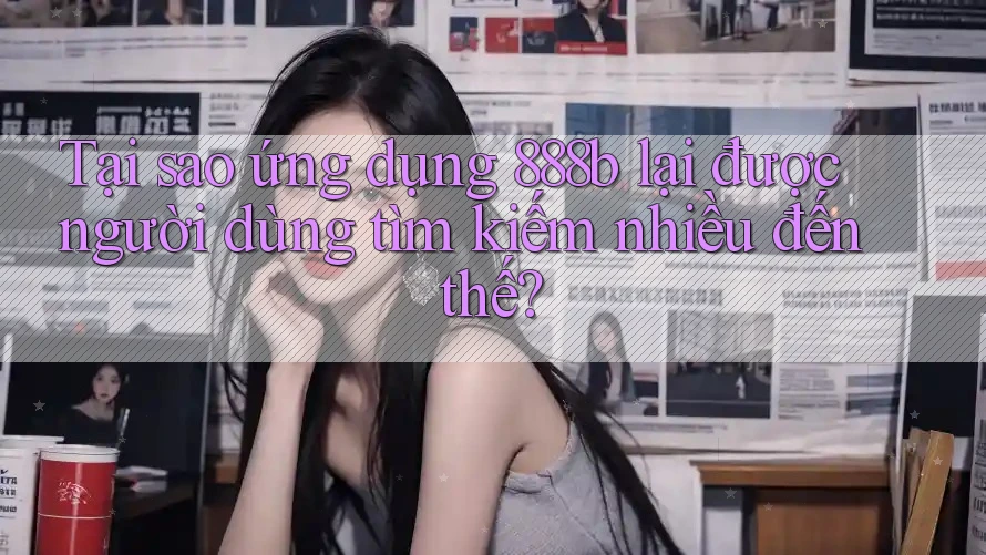 Tại sao ứng dụng 888b lại được người dùng tìm kiếm nhiều đến thế?