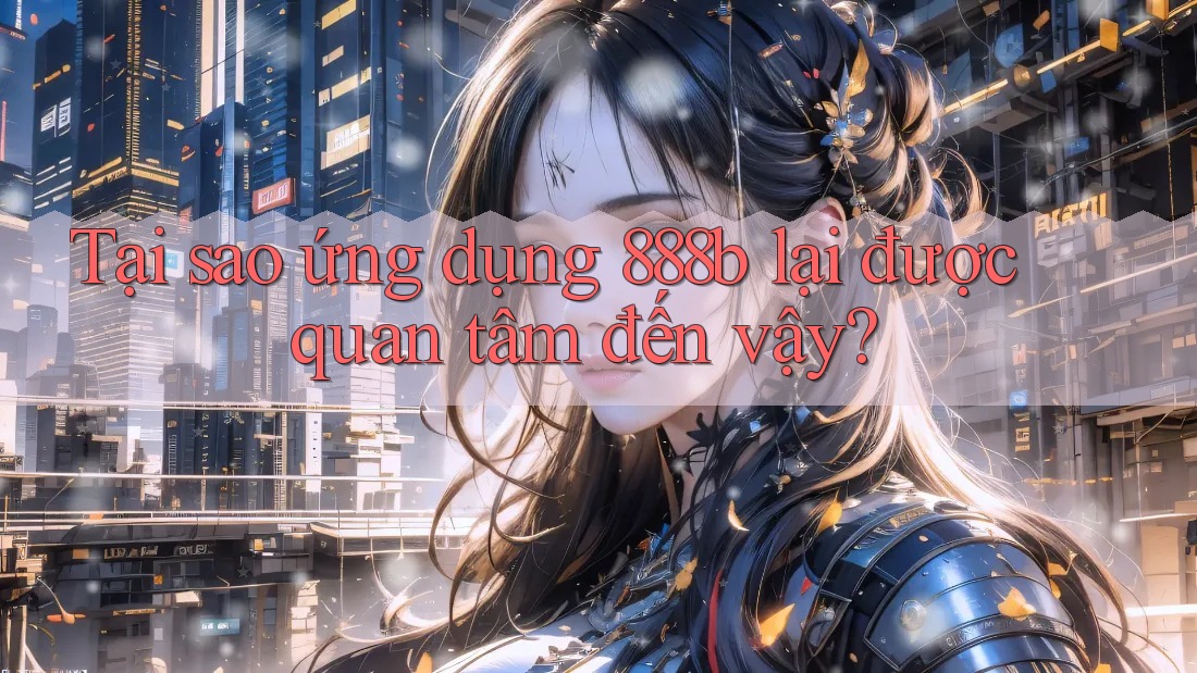 Tại sao ứng dụng 888b lại được quan tâm đến vậy?