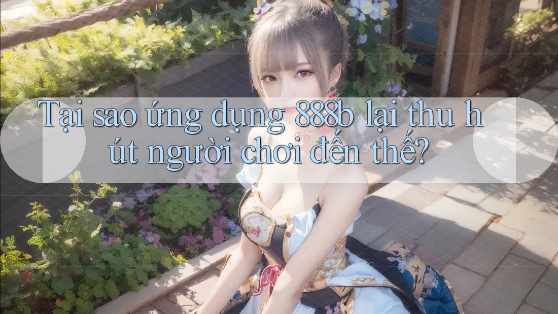Tại sao ứng dụng 888b lại thu hút người chơi đến thế?