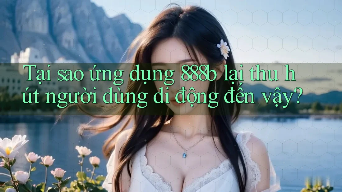 Tại sao ứng dụng 888b lại thu hút người dùng di động đến vậy?