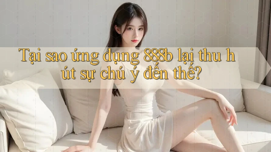 Tại sao ứng dụng 888b lại thu hút sự chú ý đến thế?