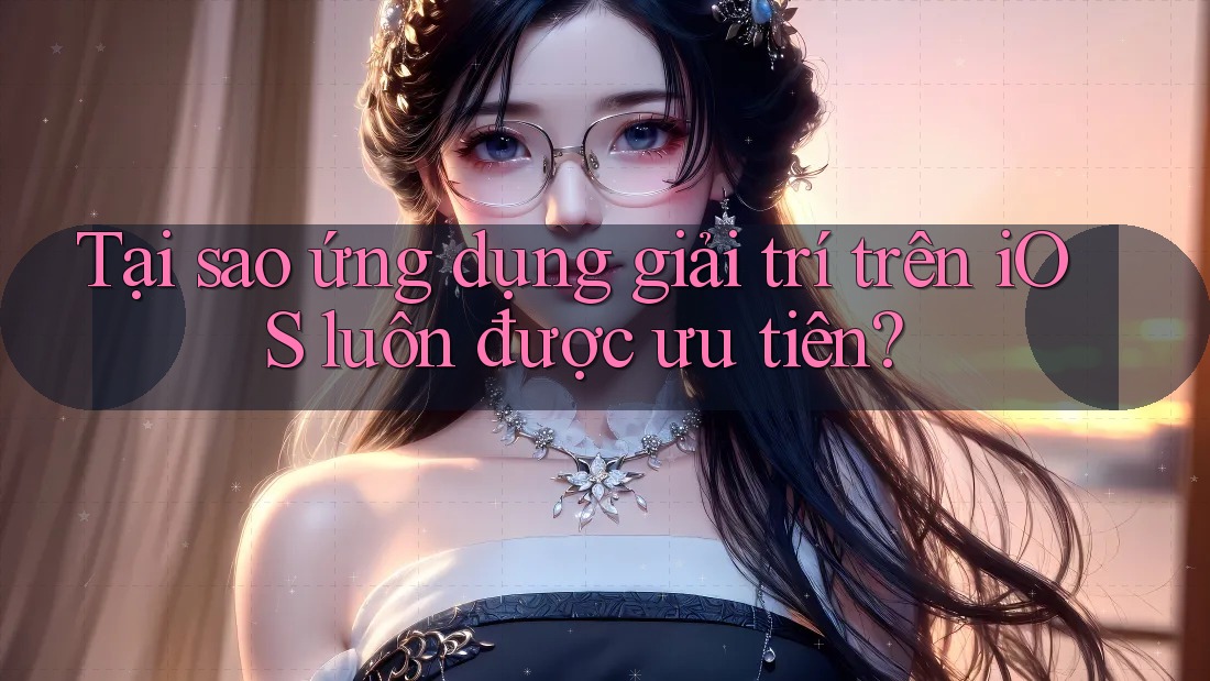 Tại sao ứng dụng giải trí trên iOS luôn được ưu tiên?