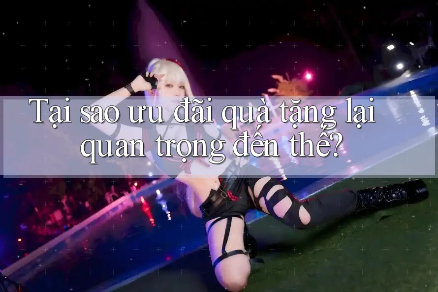 Tại sao ưu đãi quà tặng lại quan trọng đến thế?