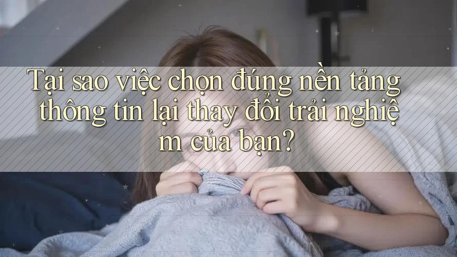 Tại sao việc chọn đúng nền tảng thông tin lại thay đổi trải nghiệm của bạn?