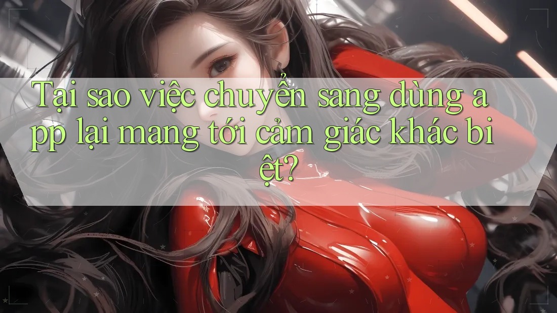 Tại sao việc chuyển sang dùng app lại mang tới cảm giác khác biệt?