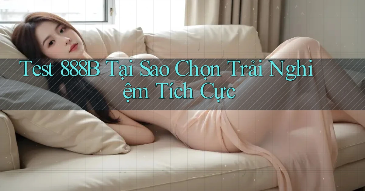 test 888b tại sao chọn trải nghiệm tích cực