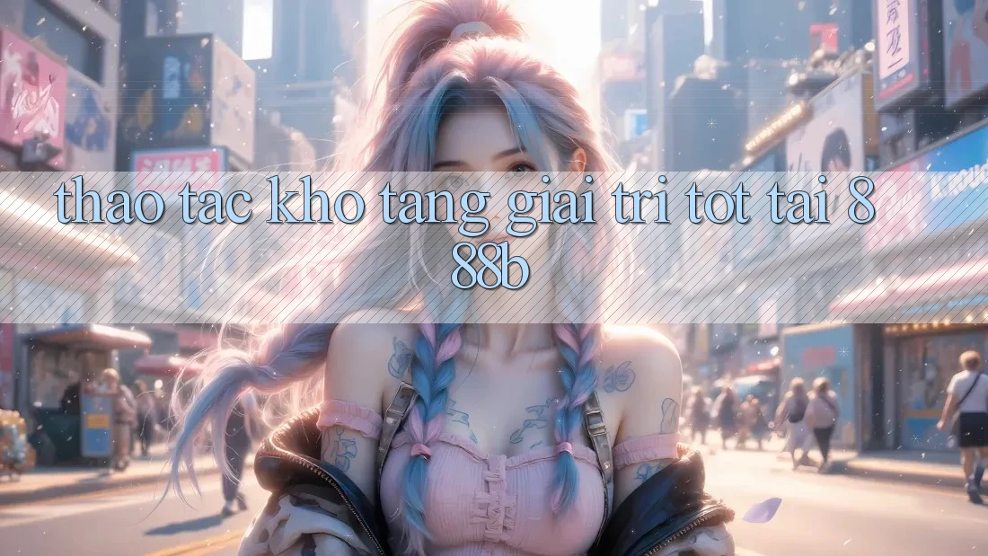 Thao tác kho tàng giải trí tốt tại 888b