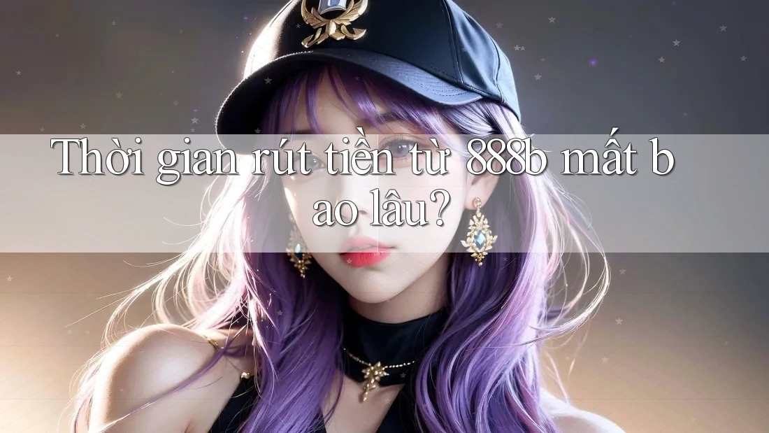 Thời gian rút tiền từ 888b mất bao lâu?