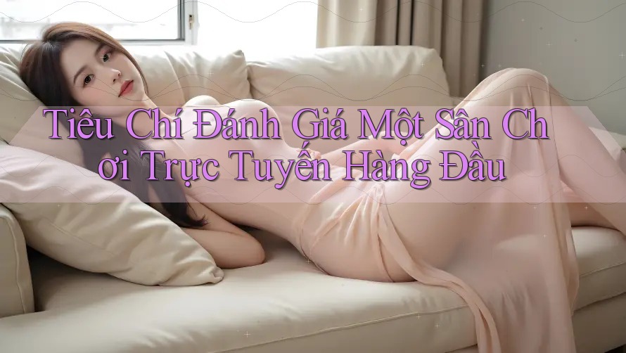 Tiêu Chí Đánh Giá Một Sân Chơi Trực Tuyến Hàng Đầu
