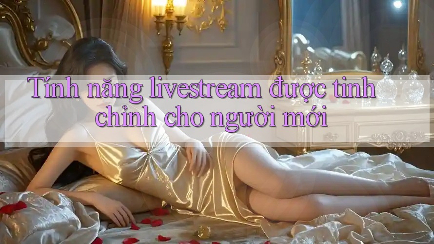 Tính năng livestream được tinh chỉnh cho người mới Tính năng livestream được tinh chỉnh cho người mới
