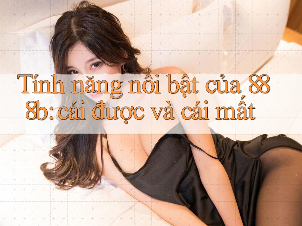 Tính năng nổi bật của 888b: cái được và cái mất