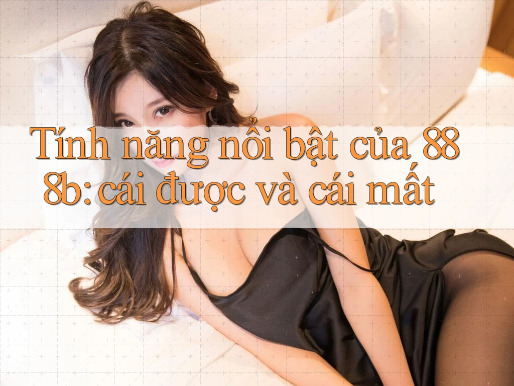 Tính năng nổi bật của 888b: cái được và cái mất