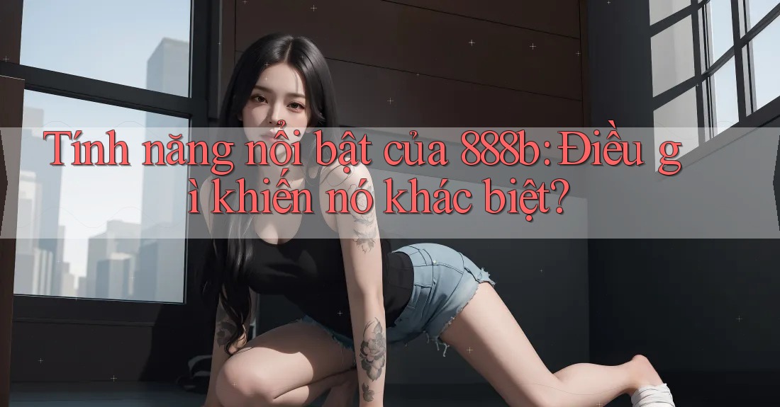 Tính năng nổi bật của 888b: Điều gì khiến nó khác biệt?