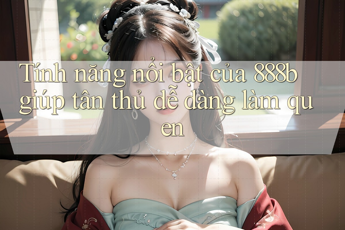 Tính năng nổi bật của 888b giúp tân thủ dễ dàng làm quen