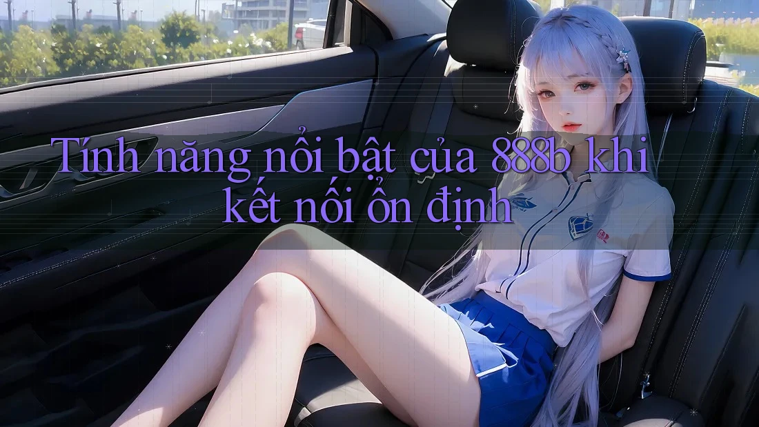 Tính năng nổi bật của 888b khi kết nối ổn định