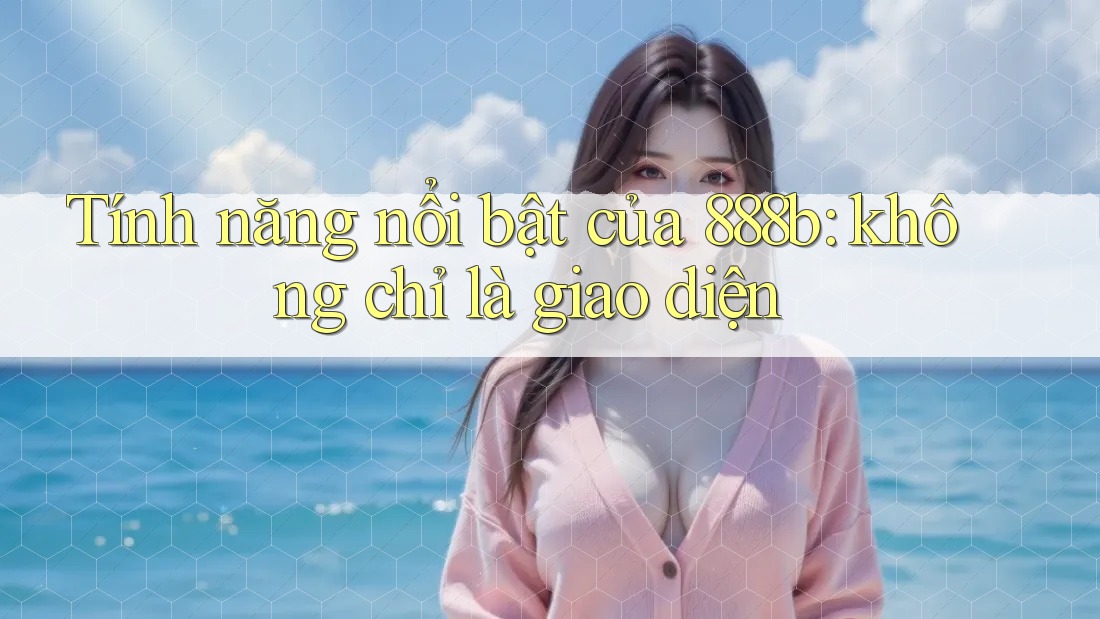 Tính năng nổi bật của 888b: không chỉ là giao diện