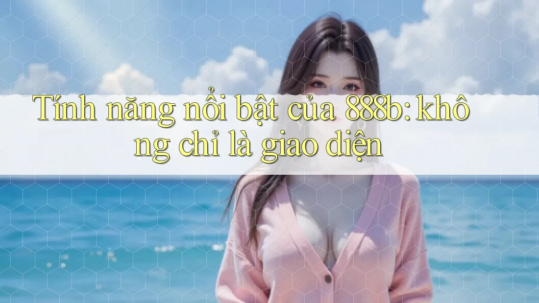 Tính năng nổi bật của 888b: không chỉ là giao diện