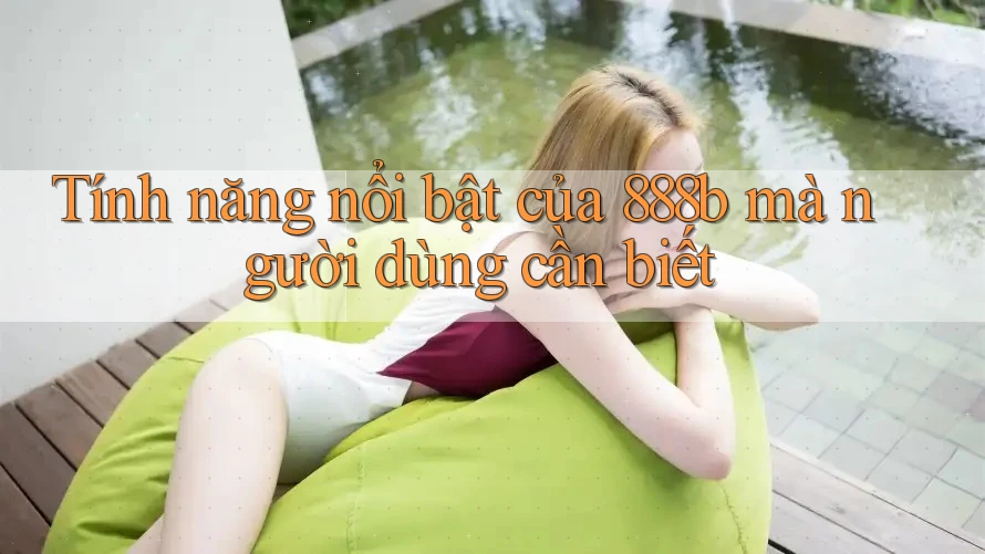 Tính năng nổi bật của 888b mà người dùng cần biết