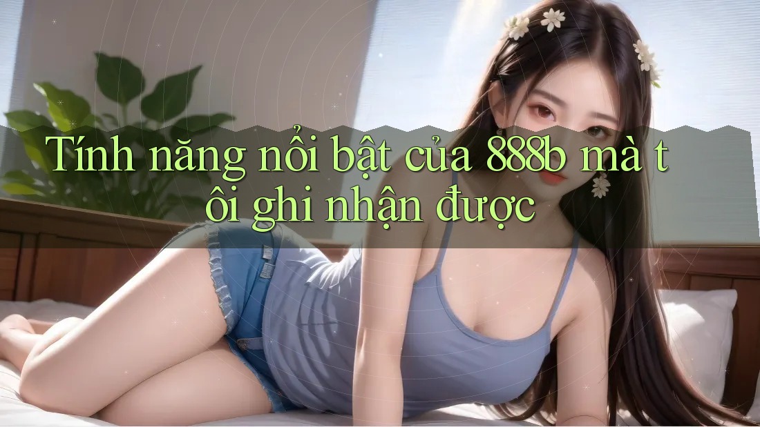 Tính năng nổi bật của 888b mà tôi ghi nhận được