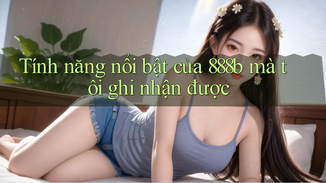 Tính năng nổi bật của 888b mà tôi ghi nhận được
