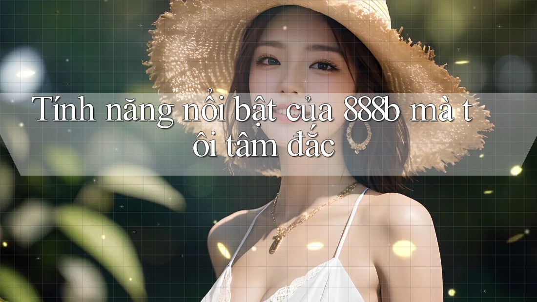 Tính năng nổi bật của 888b mà tôi tâm đắc Tính năng nổi bật của 888b mà tôi tâm đắc