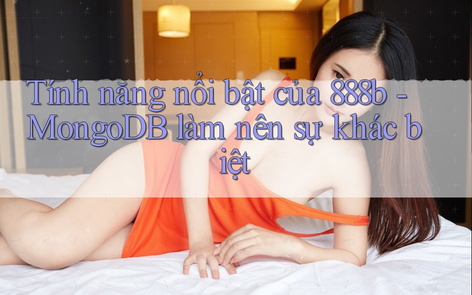 Tính năng nổi bật của 888b - MongoDB làm nên sự khác biệt