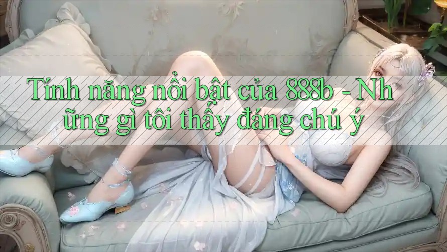 Tính năng nổi bật của 888b - Những gì tôi thấy đáng chú ý
