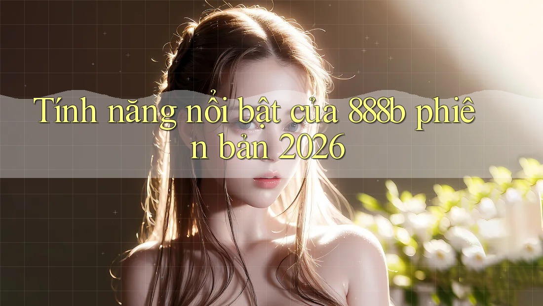 Tính năng nổi bật của 888b phiên bản 2026