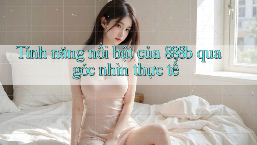 Tính năng nổi bật của 888b qua góc nhìn thực tế