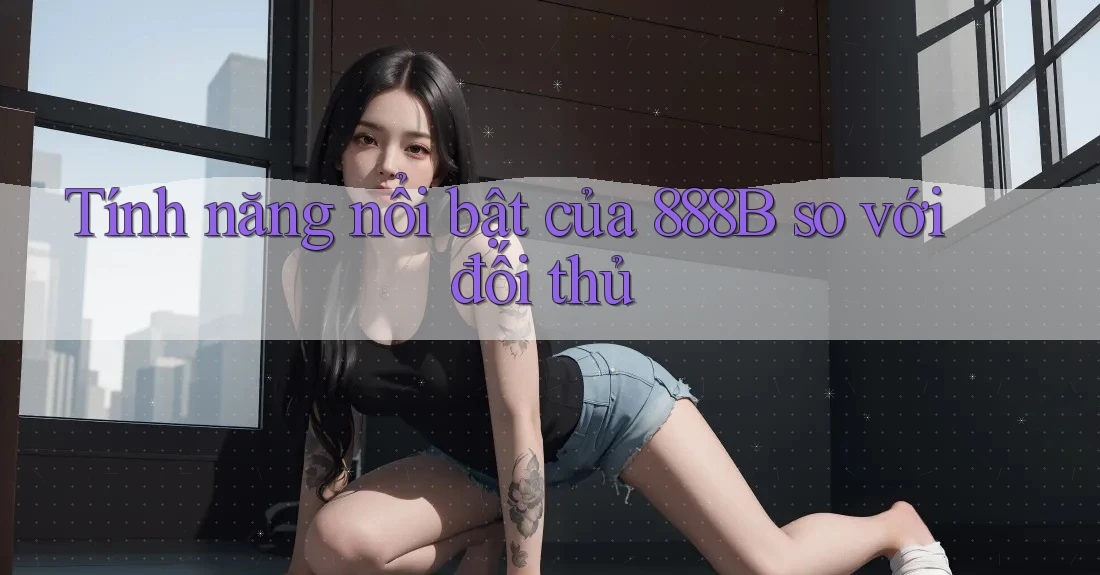 Tính năng nổi bật của 888B so với đối thủ