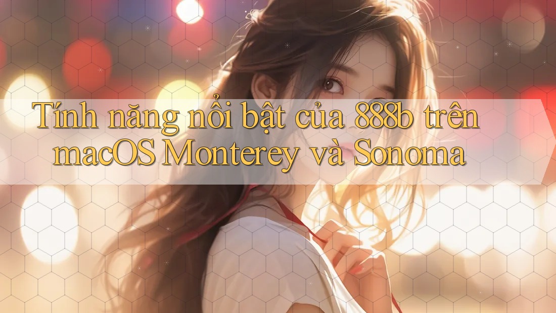 Tính năng nổi bật của 888b trên macOS Monterey và Sonoma
