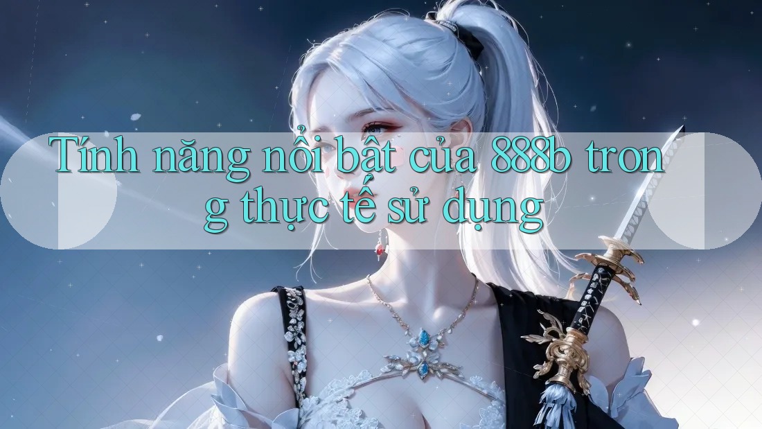 Tính năng nổi bật của 888b trong thực tế sử dụng
