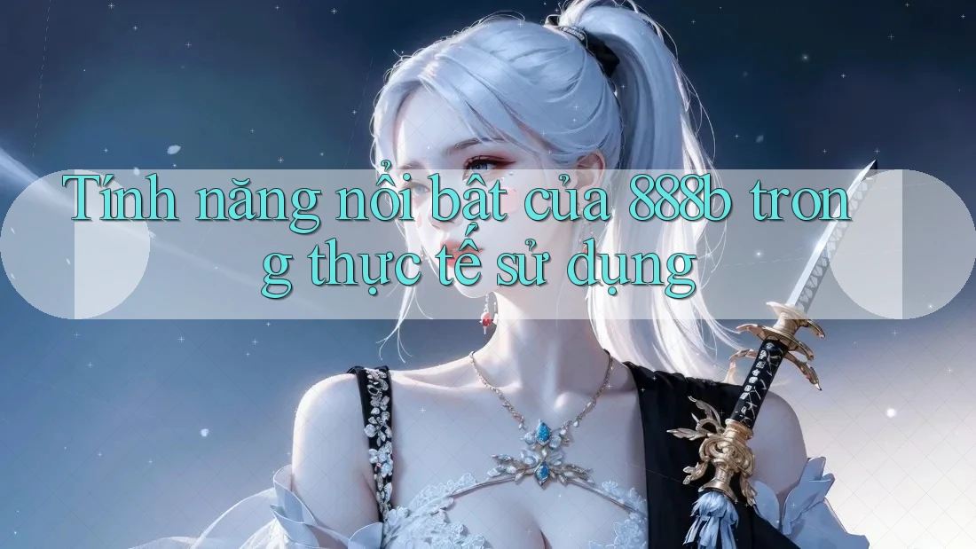 Tính năng nổi bật của 888b trong thực tế sử dụng