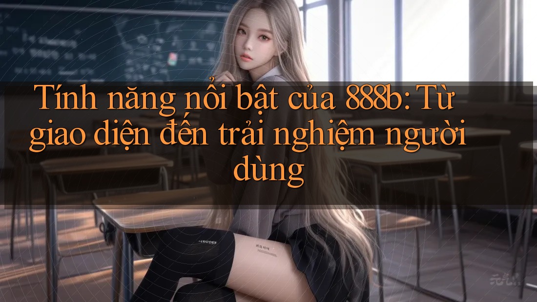 Tính năng nổi bật của 888b: Từ giao diện đến trải nghiệm người dùng