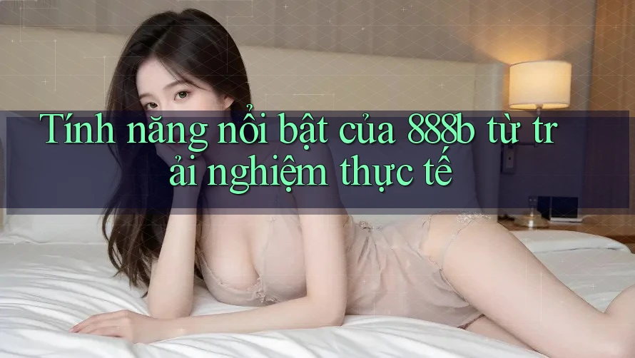 Tính năng nổi bật của 888b từ trải nghiệm thực tế Tính năng nổi bật của 888b từ trải nghiệm thực tế