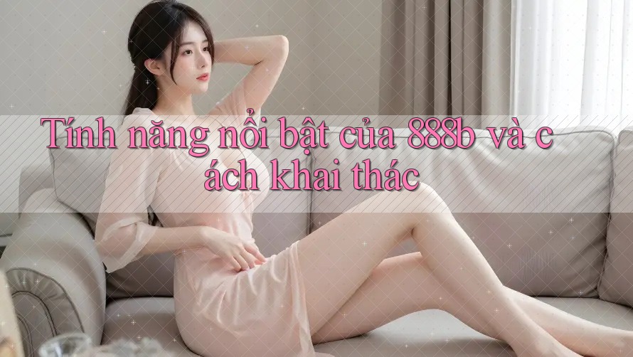 Tính năng nổi bật của 888b và cách khai thác
