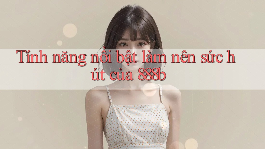 Tính năng nổi bật làm nên sức hút của 888b