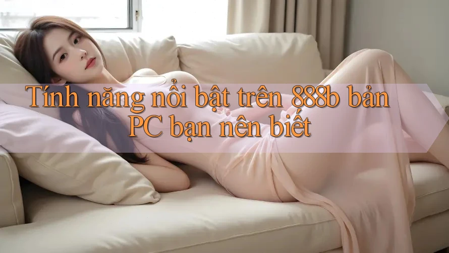 Tính năng nổi bật trên 888b bản PC bạn nên biết
