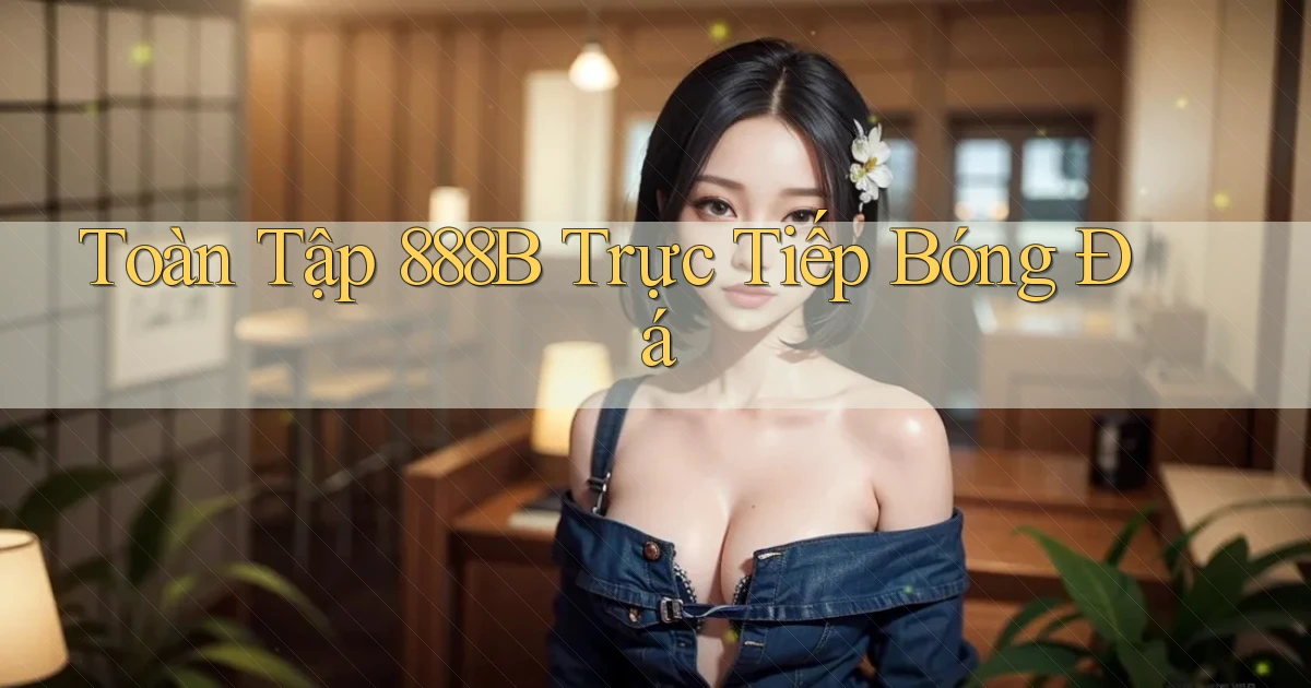 toàn tập 888b trực tiếp bóng đá