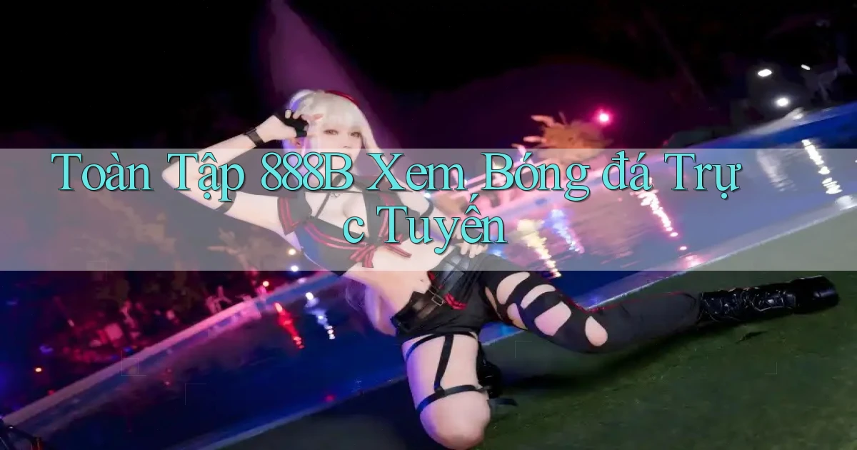 toàn tập 888b xem bóng đá trực tuyến
