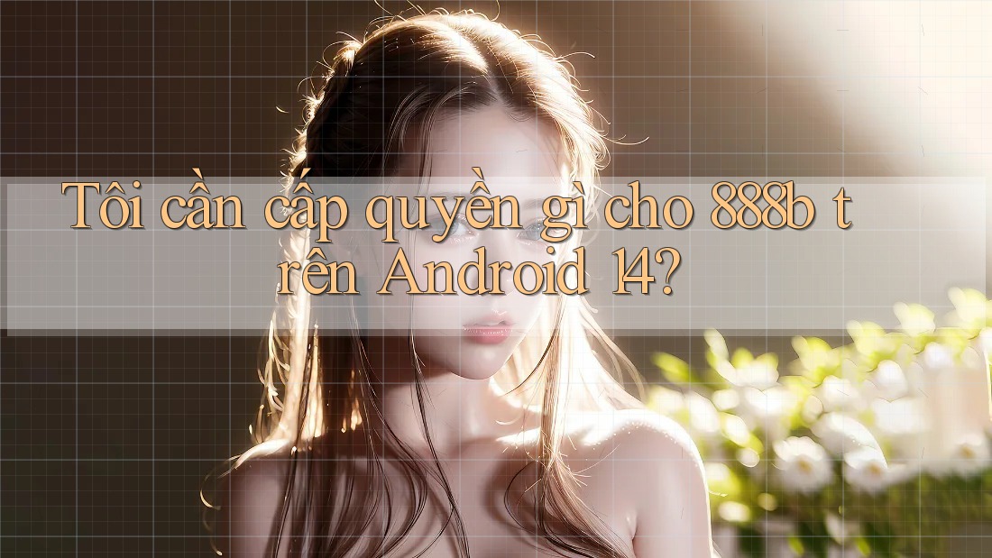 Tôi cần cấp quyền gì cho 888b trên Android 14?