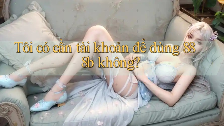 Tôi có cần tài khoản để dùng 888b không?