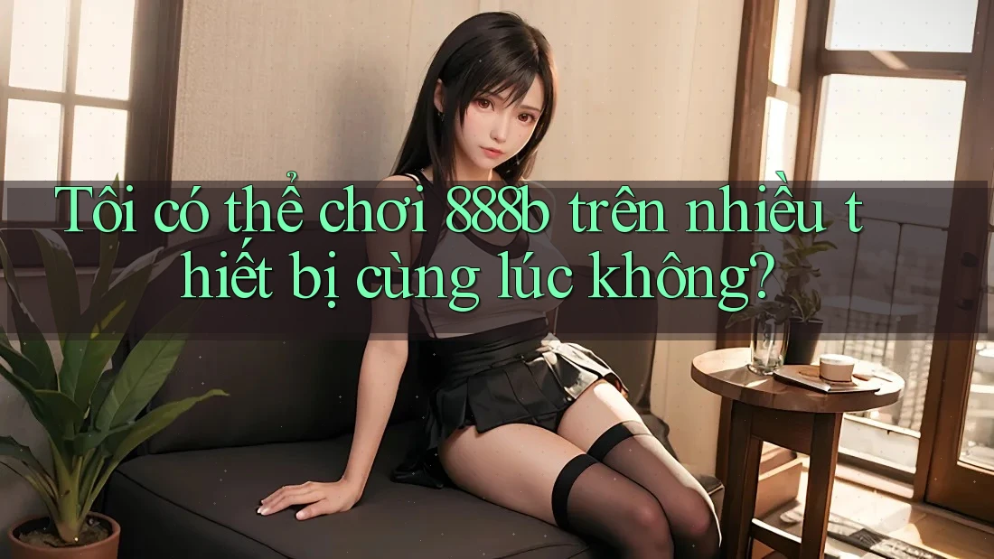Tôi có thể chơi 888b trên nhiều thiết bị cùng lúc không?
